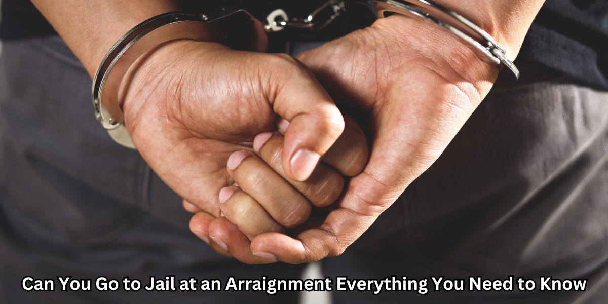 Can You Go to Jail at an Arraignment Everything You Need to Know